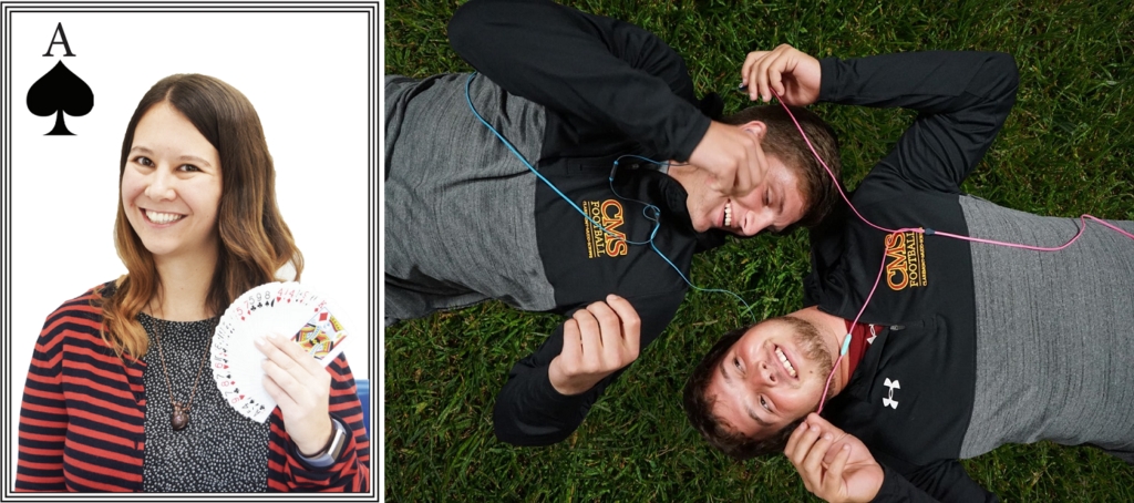 LEFT: A smiling woman holds a fan of cards in her hand. The image is constructed to look like an ace of spades playing card. RIGHT: Two men lie on grass in different directions, with their heads next to each other, smiling at each other. The men are sharing two sets of headphones and wearing CMS Football sweatshirts.