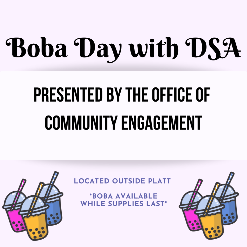 Poster with cartoon drawing of boba that reads "Boba Day with DSA: Presented by the Office of Community Engagement. Located outside Platt, boba available while supplies last"