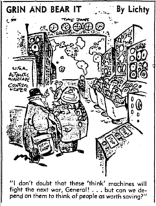 Political cartoon of two generals in a war room. Caption on the bottom reads "I don't doubt that these 'think' machines will fight the next war General...but can we depend on them to think of people as worth saving?"